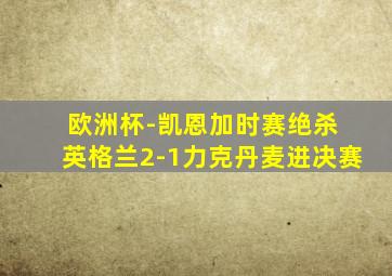 欧洲杯-凯恩加时赛绝杀 英格兰2-1力克丹麦进决赛